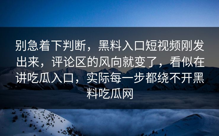 别急着下判断,黑料入口短视频刚发出来,评论区的风向就变了,看似在讲吃瓜入口,实际每一步都绕不开黑料吃瓜网 别急着下判断,黑料入口短视频刚发出来,评论区的风向就变了,看似在讲吃瓜入口,实际每一步都绕不开黑料吃瓜网