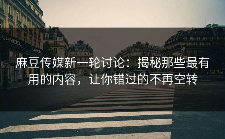 麻豆传媒新一轮讨论:揭秘那些最有用的内容,让你错过的不再空转 麻豆传媒新一轮讨论:揭秘那些最有用的内容,让你错过的不再空转