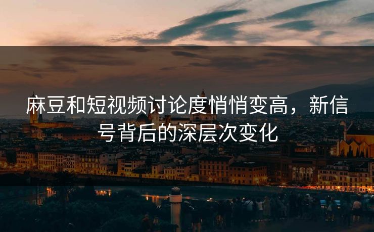 麻豆和短视频讨论度悄悄变高,新信号背后的深层次变化 麻豆和短视频讨论度悄悄变高,新信号背后的深层次变化