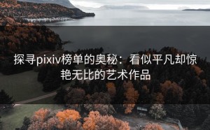 探寻pixiv榜单的奥秘：看似平凡却惊艳无比的艺术作品