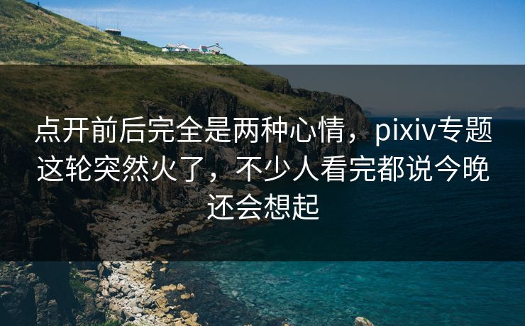 点开前后完全是两种心情,pixiv专题这轮突然火了,不少人看完都说今晚还会想起 点开前后完全是两种心情,pixiv专题这轮突然火了,不少人看完都说今晚还会想起