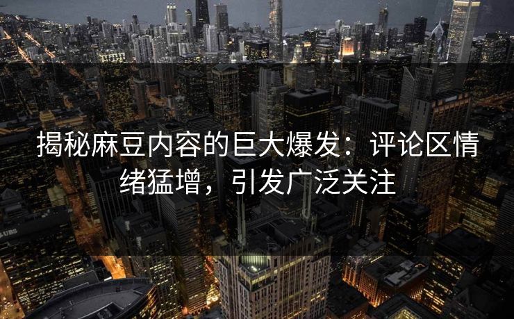 揭秘麻豆内容的巨大爆发:评论区情绪猛增,引发广泛关注 揭秘麻豆内容的巨大爆发:评论区情绪猛增,引发广泛关注