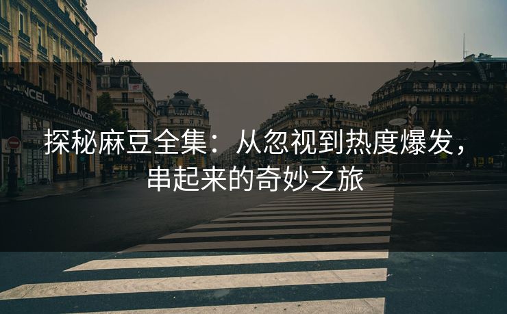 探秘麻豆全集:从忽视到热度爆发,串起来的奇妙之旅 探秘麻豆全集:从忽视到热度爆发,串起来的奇妙之旅