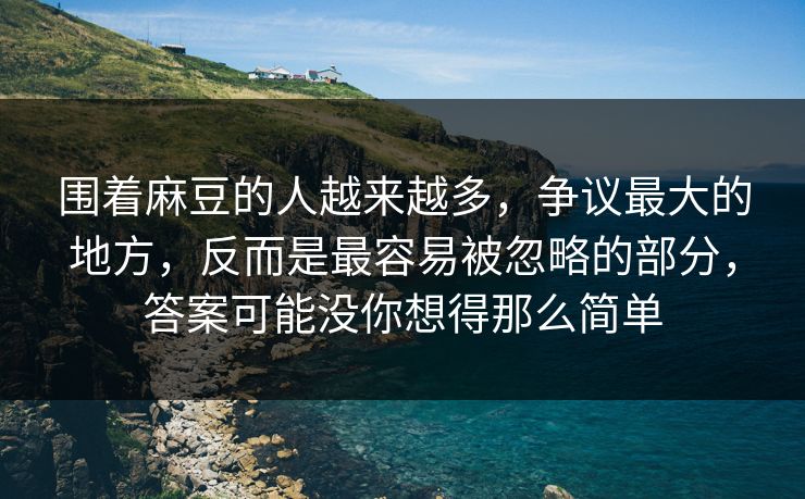 围着麻豆的人越来越多,争议最大的地方,反而是最容易被忽略的部分,答案可能没你想得那么简单 围着麻豆的人越来越多,争议最大的地方,反而是最容易被忽略的部分,答案可能没你想得那么简单