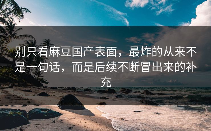别只看麻豆国产表面,最炸的从来不是一句话,而是后续不断冒出来的补充 别只看麻豆国产表面,最炸的从来不是一句话,而是后续不断冒出来的补充