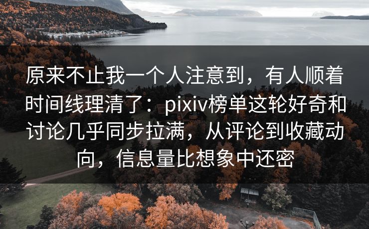 原来不止我一个人注意到,有人顺着时间线理清了:pixiv榜单这轮好奇和讨论几乎同步拉满,从评论到收藏动向,信息量比想象中还密 原来不止我一个人注意到,有人顺着时间线理清了:pixiv榜单这轮好奇和讨论几乎同步拉满,从评论到收藏动向,信息量比想象中还密