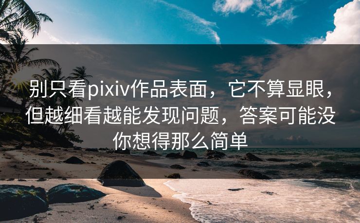 别只看pixiv作品表面,它不算显眼,但越细看越能发现问题,答案可能没你想得那么简单 别只看pixiv作品表面,它不算显眼,但越细看越能发现问题,答案可能没你想得那么简单