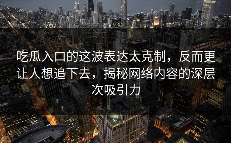 吃瓜入口的这波表达太克制,反而更让人想追下去,揭秘网络内容的深层次吸引力 吃瓜入口的这波表达太克制,反而更让人想追下去,揭秘网络内容的深层次吸引力