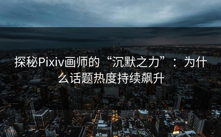 探秘Pixiv画师的“沉默之力”:为什么话题热度持续飙升 探秘Pixiv画师的“沉默之力”:为什么话题热度持续飙升