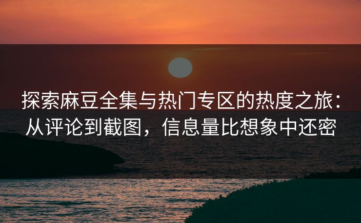 探索麻豆全集与热门专区的热度之旅:从评论到截图,信息量比想象中还密 探索麻豆全集与热门专区的热度之旅:从评论到截图,信息量比想象中还密