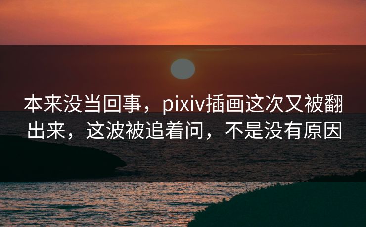 本来没当回事,pixiv插画这次又被翻出来,这波被追着问,不是没有原因 本来没当回事,pixiv插画这次又被翻出来,这波被追着问,不是没有原因
