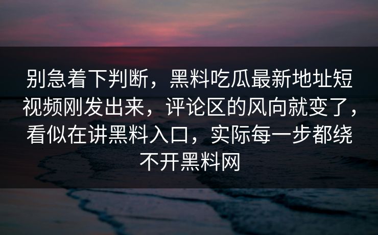别急着下判断,黑料吃瓜最新地址短视频刚发出来,评论区的风向就变了,看似在讲黑料入口,实际每一步都绕不开黑料网 别急着下判断,黑料吃瓜最新地址短视频刚发出来,评论区的风向就变了,看似在讲黑料入口,实际每一步都绕不开黑料网