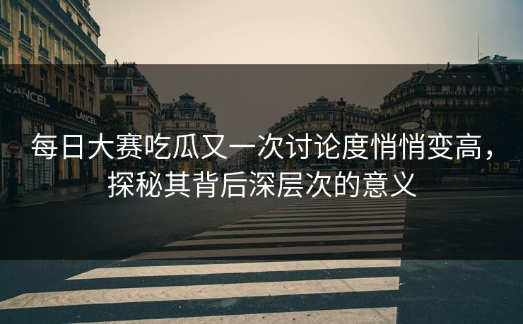 每日大赛吃瓜又一次讨论度悄悄变高,探秘其背后深层次的意义 每日大赛吃瓜又一次讨论度悄悄变高,探秘其背后深层次的意义