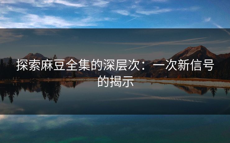 探索麻豆全集的深层次:一次新信号的揭示 探索麻豆全集的深层次:一次新信号的揭示