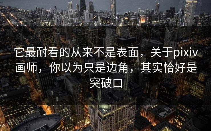 它最耐看的从来不是表面,关于pixiv画师,你以为只是边角,其实恰好是突破口 它最耐看的从来不是表面,关于pixiv画师,你以为只是边角,其实恰好是突破口