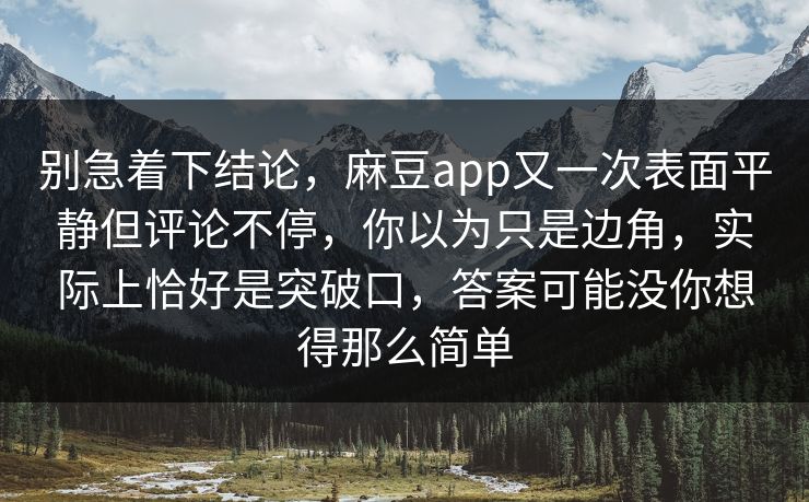 别急着下结论,麻豆app又一次表面平静但评论不停,你以为只是边角,实际上恰好是突破口,答案可能没你想得那么简单 别急着下结论,麻豆app又一次表面平静但评论不停,你以为只是边角,实际上恰好是突破口,答案可能没你想得那么简单