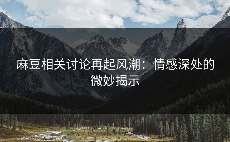 麻豆相关讨论再起风潮:情感深处的微妙揭示 麻豆相关讨论再起风潮:情感深处的微妙揭示