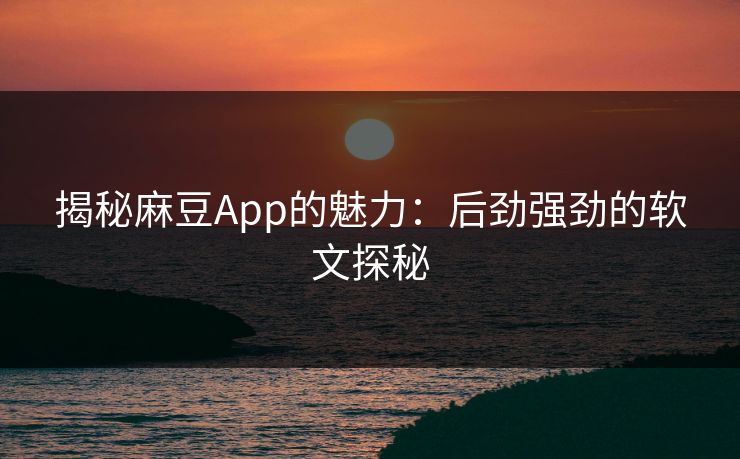 揭秘麻豆App的魅力:后劲强劲的软文探秘 揭秘麻豆App的魅力:后劲强劲的软文探秘