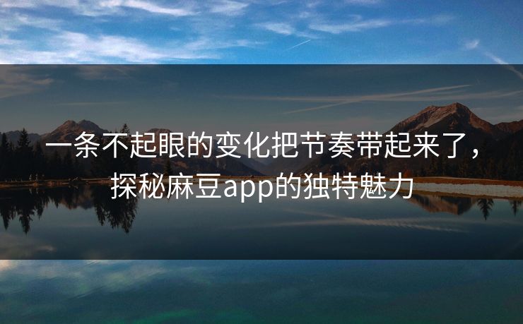 一条不起眼的变化把节奏带起来了,探秘麻豆app的独特魅力 一条不起眼的变化把节奏带起来了,探秘麻豆app的独特魅力