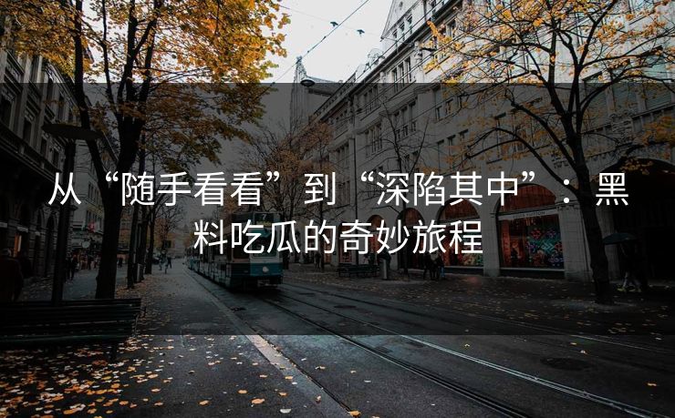 从“随手看看”到“深陷其中”:黑料吃瓜的奇妙旅程 从“随手看看”到“深陷其中”:黑料吃瓜的奇妙旅程