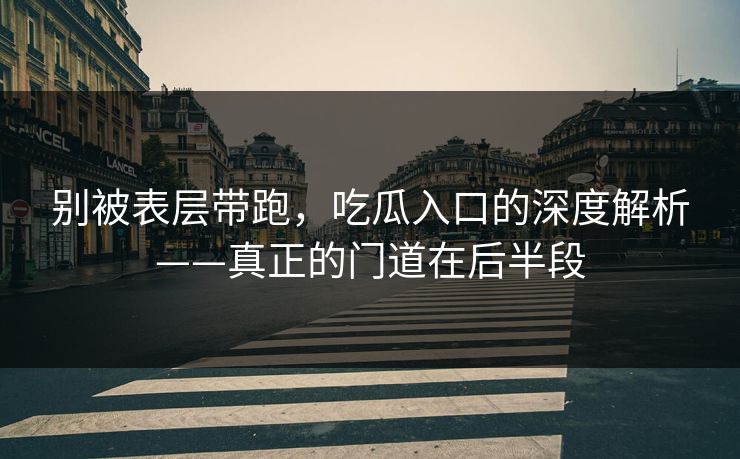 别被表层带跑,吃瓜入口的深度解析——真正的门道在后半段 别被表层带跑,吃瓜入口的深度解析——真正的门道在后半段