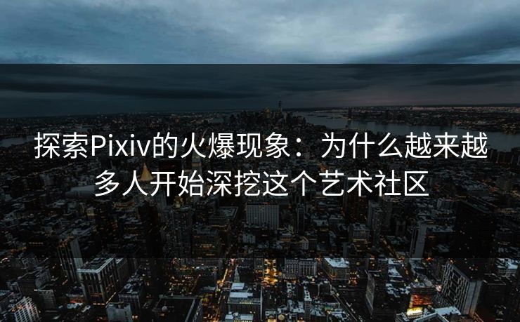 探索Pixiv的火爆现象:为什么越来越多人开始深挖这个艺术社区 探索Pixiv的火爆现象:为什么越来越多人开始深挖这个艺术社区