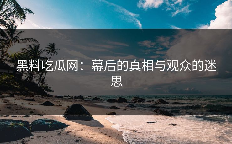 黑料吃瓜网:幕后的真相与观众的迷思 黑料吃瓜网:幕后的真相与观众的迷思
