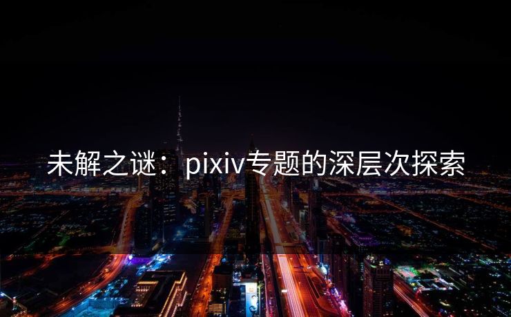 未解之谜:pixiv专题的深层次探索 未解之谜:pixiv专题的深层次探索