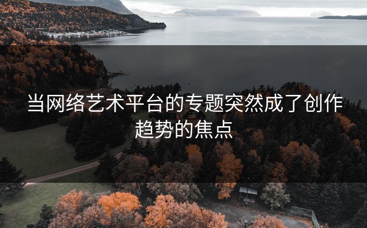 当网络艺术平台的专题突然成了创作趋势的焦点 当网络艺术平台的专题突然成了创作趋势的焦点