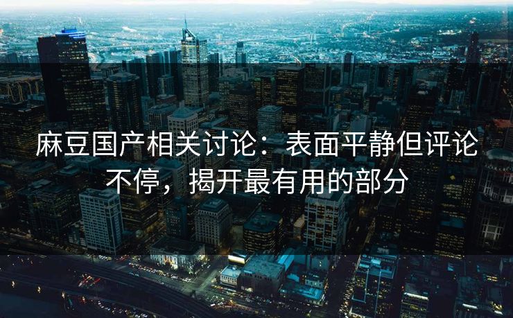 麻豆国产相关讨论:表面平静但评论不停,揭开最有用的部分 麻豆国产相关讨论:表面平静但评论不停,揭开最有用的部分