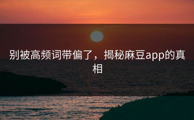 别被高频词带偏了,揭秘麻豆app的真相 别被高频词带偏了,揭秘麻豆app的真相