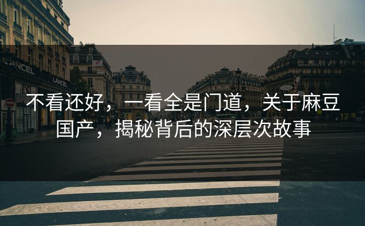 不看还好,一看全是门道,关于麻豆国产,揭秘背后的深层次故事 不看还好,一看全是门道,关于麻豆国产,揭秘背后的深层次故事