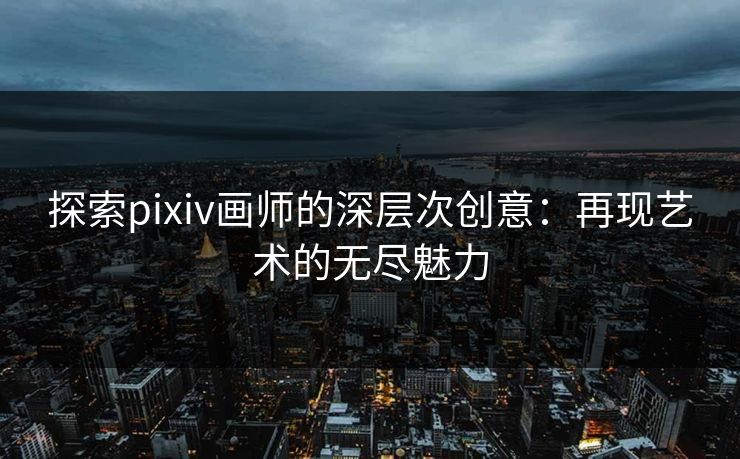 探索pixiv画师的深层次创意:再现艺术的无尽魅力 探索pixiv画师的深层次创意:再现艺术的无尽魅力