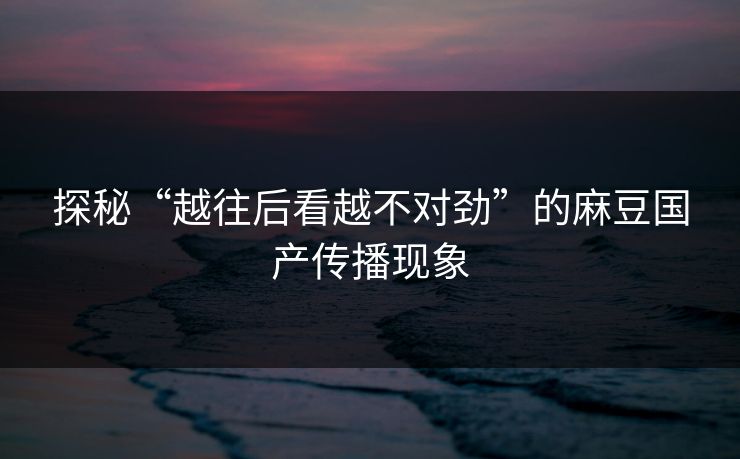 探秘“越往后看越不对劲”的麻豆国产传播现象 探秘“越往后看越不对劲”的麻豆国产传播现象