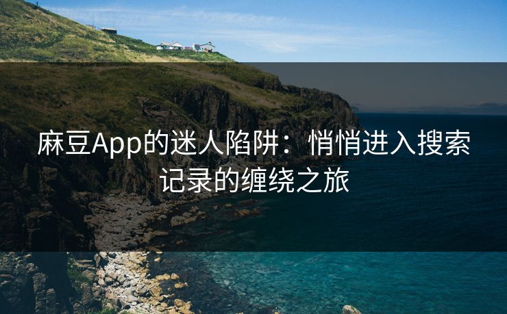 麻豆App的迷人陷阱:悄悄进入搜索记录的缠绕之旅 麻豆App的迷人陷阱:悄悄进入搜索记录的缠绕之旅