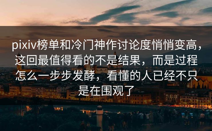 pixiv榜单和冷门神作讨论度悄悄变高,这回最值得看的不是结果,而是过程怎么一步步发酵,看懂的人已经不只是在围观了 pixiv榜单和冷门神作讨论度悄悄变高,这回最值得看的不是结果,而是过程怎么一步步发酵,看懂的人已经不只是在围观了
