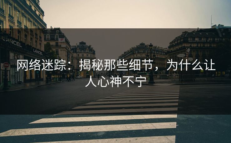 网络迷踪:揭秘那些细节,为什么让人心神不宁 网络迷踪:揭秘那些细节,为什么让人心神不宁