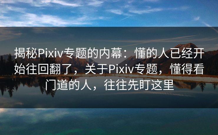 揭秘Pixiv专题的内幕:懂的人已经开始往回翻了,关于Pixiv专题,懂得看门道的人,往往先盯这里 揭秘Pixiv专题的内幕:懂的人已经开始往回翻了,关于Pixiv专题,懂得看门道的人,往往先盯这里