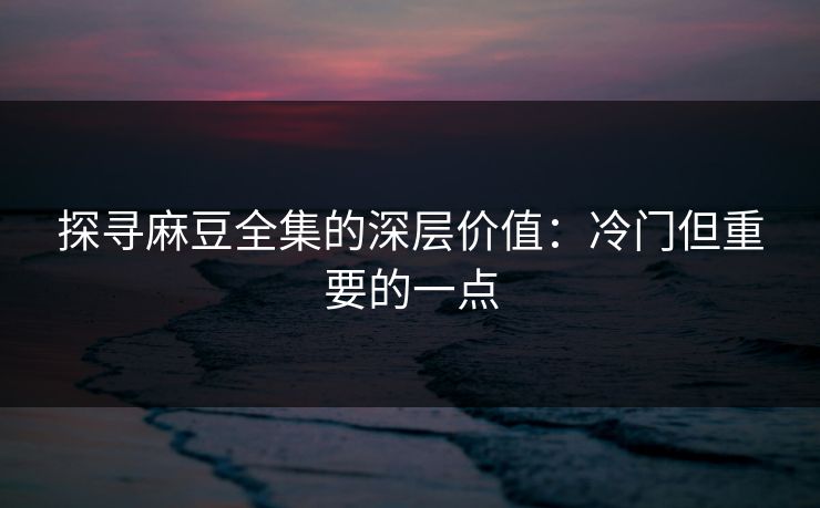 探寻麻豆全集的深层价值:冷门但重要的一点 探寻麻豆全集的深层价值:冷门但重要的一点