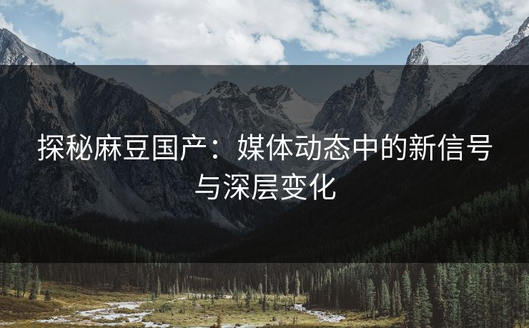 探秘麻豆国产:媒体动态中的新信号与深层变化 探秘麻豆国产:媒体动态中的新信号与深层变化