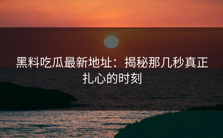 黑料吃瓜最新地址:揭秘那几秒真正扎心的时刻 黑料吃瓜最新地址:揭秘那几秒真正扎心的时刻