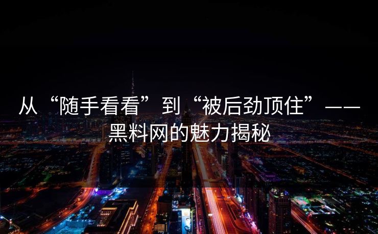 从“随手看看”到“被后劲顶住”——黑料网的魅力揭秘 从“随手看看”到“被后劲顶住”——黑料网的魅力揭秘