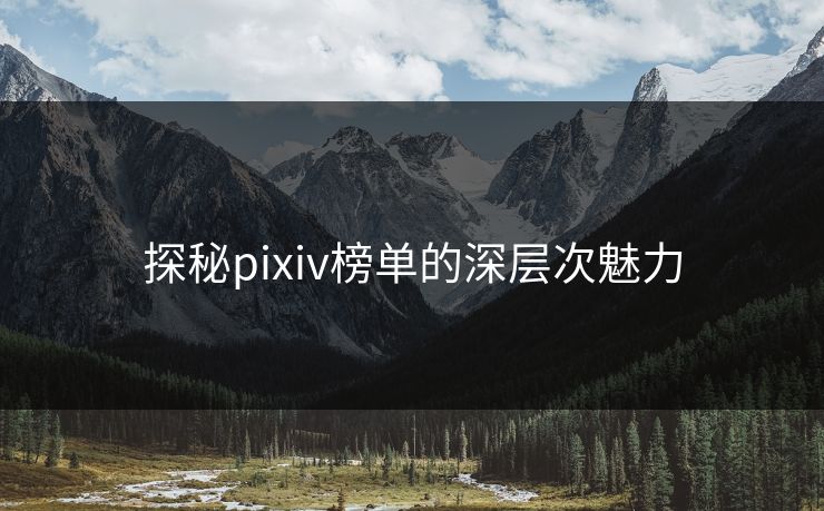 探秘pixiv榜单的深层次魅力 探秘pixiv榜单的深层次魅力