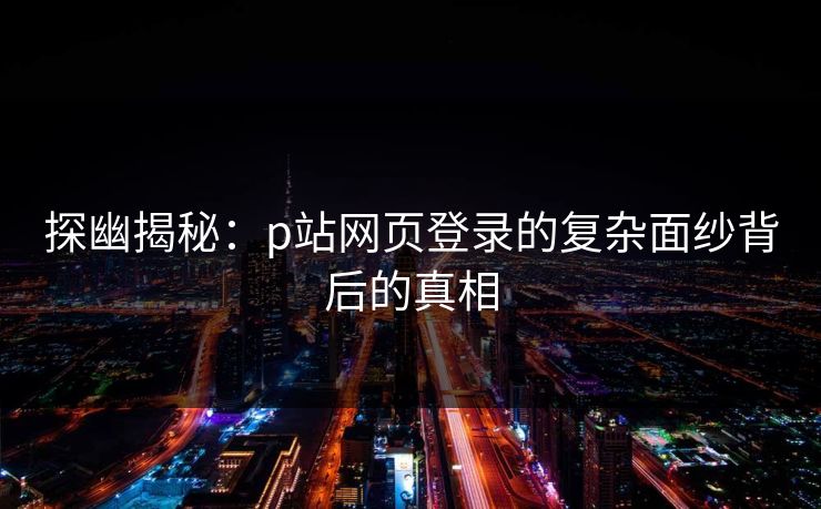 探幽揭秘:p站网页登录的复杂面纱背后的真相 探幽揭秘:p站网页登录的复杂面纱背后的真相