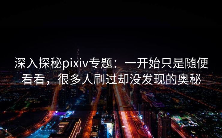深入探秘pixiv专题:一开始只是随便看看,很多人刷过却没发现的奥秘 深入探秘pixiv专题:一开始只是随便看看,很多人刷过却没发现的奥秘