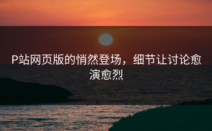 P站网页版的悄然登场,细节让讨论愈演愈烈 P站网页版的悄然登场,细节让讨论愈演愈烈