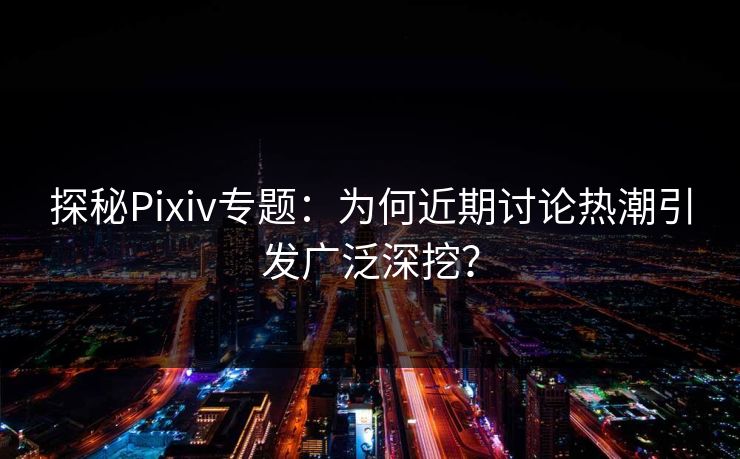 探秘Pixiv专题:为何近期讨论热潮引发广泛深挖? 探秘Pixiv专题:为何近期讨论热潮引发广泛深挖?