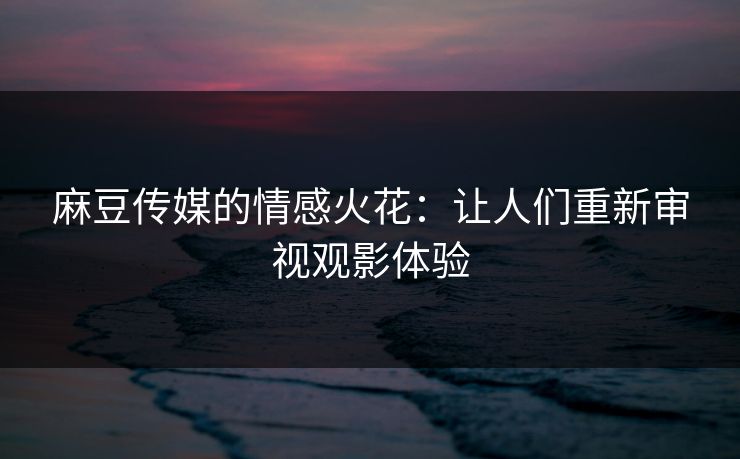 麻豆传媒的情感火花:让人们重新审视观影体验 麻豆传媒的情感火花:让人们重新审视观影体验