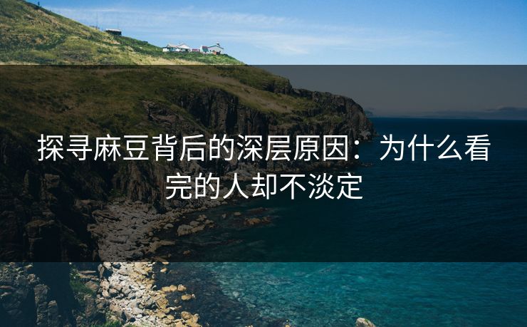 探寻麻豆背后的深层原因:为什么看完的人却不淡定 探寻麻豆背后的深层原因:为什么看完的人却不淡定