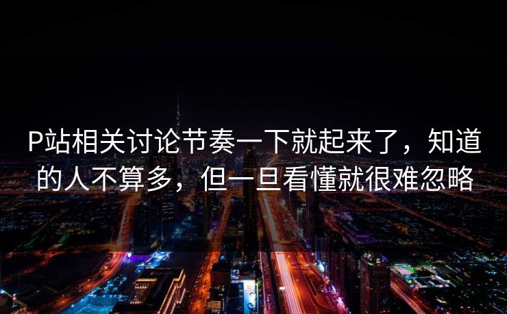 P站相关讨论节奏一下就起来了,知道的人不算多,但一旦看懂就很难忽略 P站相关讨论节奏一下就起来了,知道的人不算多,但一旦看懂就很难忽略